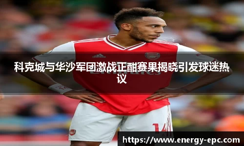 科克城与华沙军团激战正酣赛果揭晓引发球迷热议