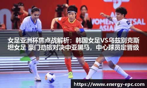 女足亚洲杯焦点战解析：韩国女足VS乌兹别克斯坦女足 豪门劲旅对决中亚黑马，中心球员定晋级