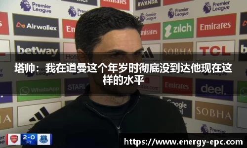 塔帅：我在道曼这个年岁时彻底没到达他现在这样的水平