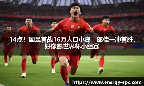 14点！国足首战16万人口小岛，邵佳一冲首胜，好像踢世界杯小组赛
